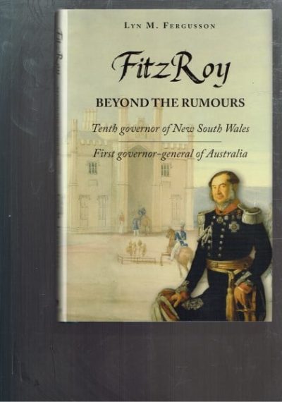 FitzRoy - Beyond the Rumours: Tenth Governor of New South Wales. First Governor-General of Australia.