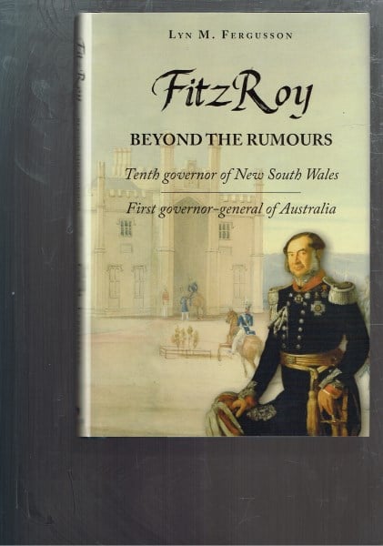 FitzRoy - Beyond the Rumours: Tenth Governor of New South Wales. First Governor-General of Australia.