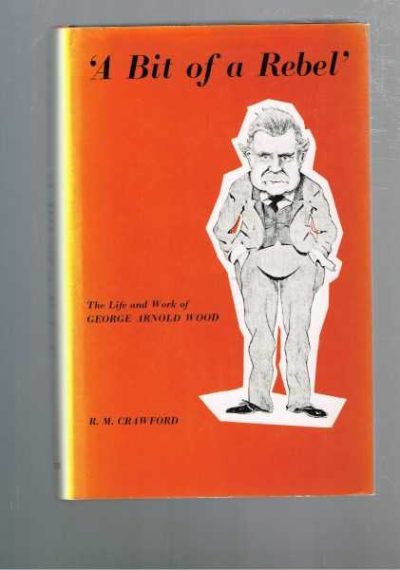 A Bit of a Rebel - The Life and Work of George Arnold Wood