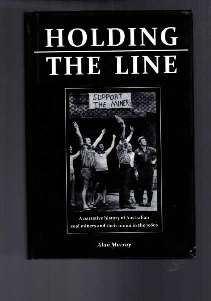 Holding the Line - A Narrative History of Australian Coal Miners and Their Union in the 1980s