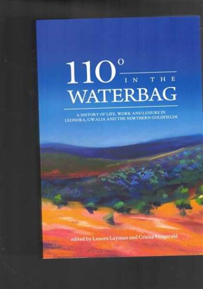 110 Degrees in the Waterbag: A History of Life, Work, and Leisure in Leonora, Gwalia and the Northern Goldfields
